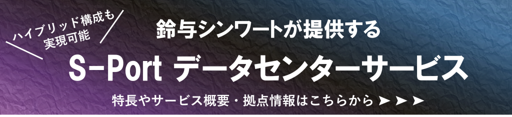 ハイブリッド構造も実現可能
鈴与シンワートが提供する
「S-Portデータセンターサービス」
サービスページ遷移バナー