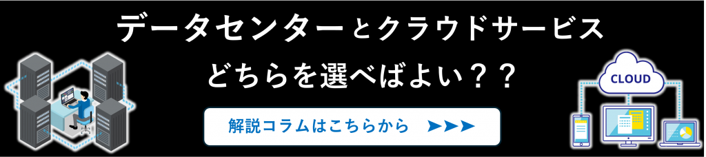 データセンターとクラウドサービスのどちらを選べばよいか？実際の事例で解説
コラム誘導バナー
