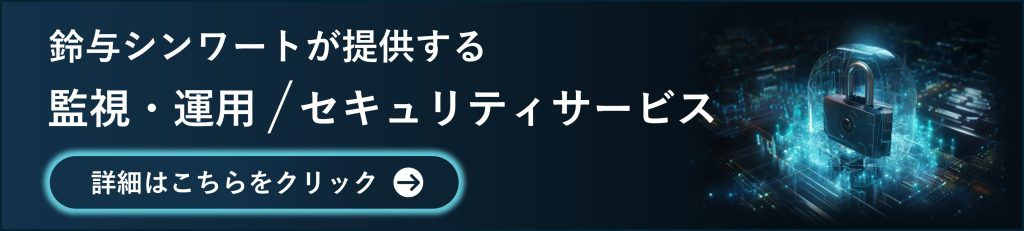 鈴与シンワートが提供する監視・運用/セキュリティーサービス
サービスページ遷移バナー